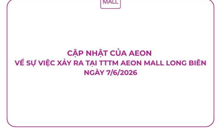 CẬP NHẬT CỦA AEON VỀ SỰ VIỆC XẢY RA TẠI TTTM AEON MALL LONG BIÊN NGÀY 7/6/2026